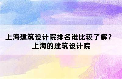 上海建筑设计院排名谁比较了解？ 上海的建筑设计院